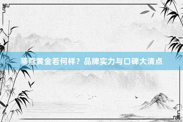 蒂蔻黄金若何样？品牌实力与口碑大清点