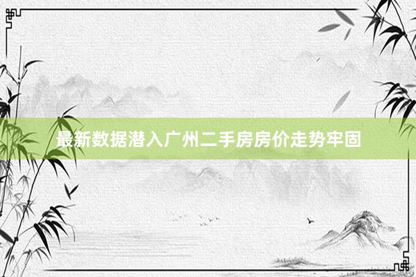 最新数据潜入广州二手房房价走势牢固